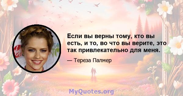 Если вы верны тому, кто вы есть, и то, во что вы верите, это так привлекательно для меня.