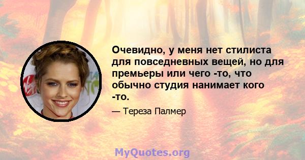 Очевидно, у меня нет стилиста для повседневных вещей, но для премьеры или чего -то, что обычно студия нанимает кого -то.