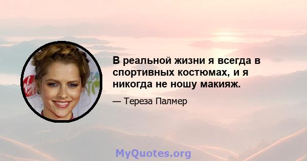 В реальной жизни я всегда в спортивных костюмах, и я никогда не ношу макияж.