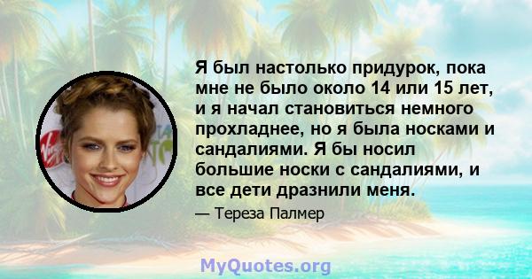 Я был настолько придурок, пока мне не было около 14 или 15 лет, и я начал становиться немного прохладнее, но я была носками и сандалиями. Я бы носил большие носки с сандалиями, и все дети дразнили меня.