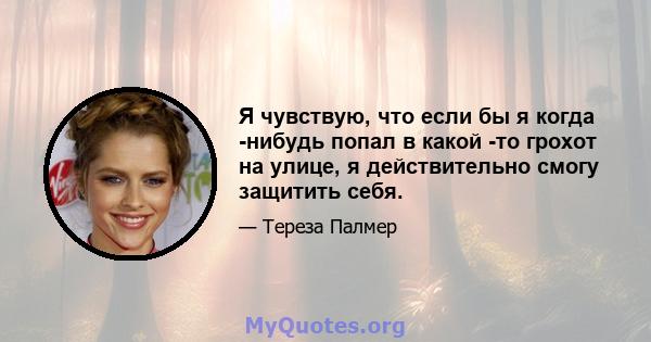 Я чувствую, что если бы я когда -нибудь попал в какой -то грохот на улице, я действительно смогу защитить себя.