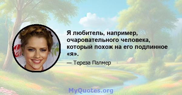 Я любитель, например, очаровательного человека, который похож на его подлинное «я».