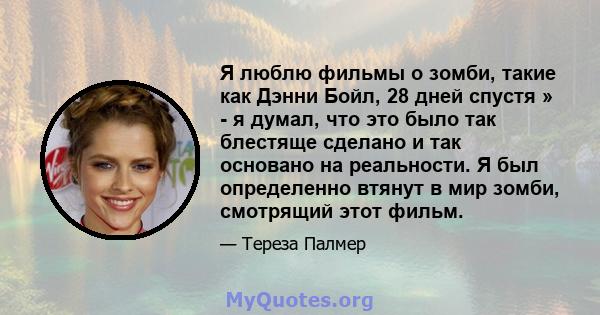 Я люблю фильмы о зомби, такие как Дэнни Бойл, 28 дней спустя » - я думал, что это было так блестяще сделано и так основано на реальности. Я был определенно втянут в мир зомби, смотрящий этот фильм.