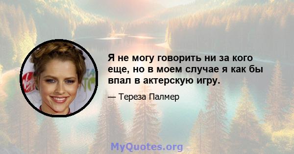 Я не могу говорить ни за кого еще, но в моем случае я как бы впал в актерскую игру.