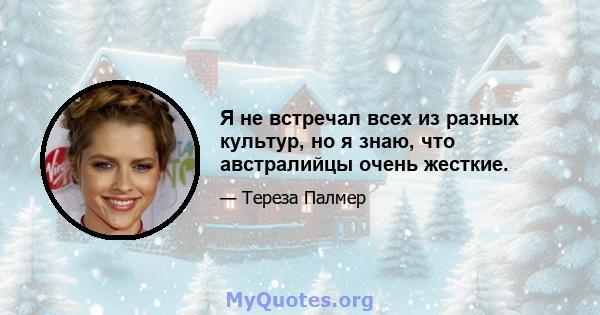 Я не встречал всех из разных культур, но я знаю, что австралийцы очень жесткие.