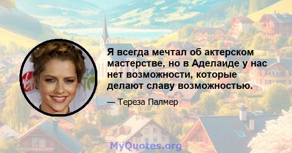 Я всегда мечтал об актерском мастерстве, но в Аделаиде у нас нет возможности, которые делают славу возможностью.