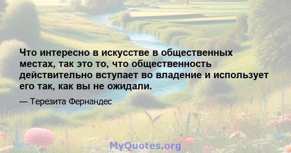 Что интересно в искусстве в общественных местах, так это то, что общественность действительно вступает во владение и использует его так, как вы не ожидали.