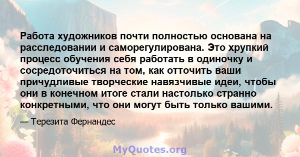 Работа художников почти полностью основана на расследовании и саморегулирована. Это хрупкий процесс обучения себя работать в одиночку и сосредоточиться на том, как отточить ваши причудливые творческие навязчивые идеи,