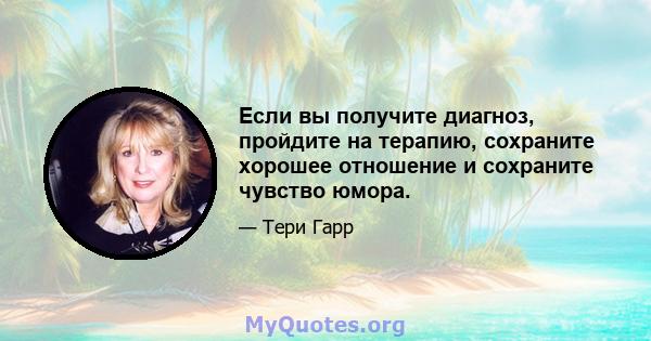 Если вы получите диагноз, пройдите на терапию, сохраните хорошее отношение и сохраните чувство юмора.