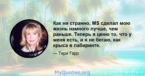 Как ни странно, MS сделал мою жизнь намного лучше, чем раньше. Теперь я ценю то, что у меня есть, и я не бегаю, как крыса в лабиринте.