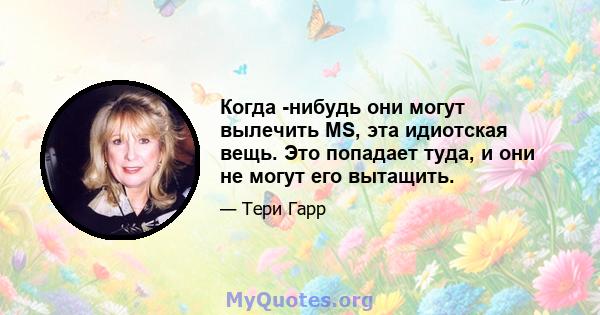 Когда -нибудь они могут вылечить MS, эта идиотская вещь. Это попадает туда, и они не могут его вытащить.