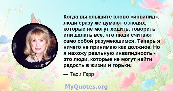 Когда вы слышите слово «инвалид», люди сразу же думают о людях, которые не могут ходить, говорить или делать все, что люди считают само собой разумеющимся. Теперь я ничего не принимаю как должное. Но я нахожу реальную