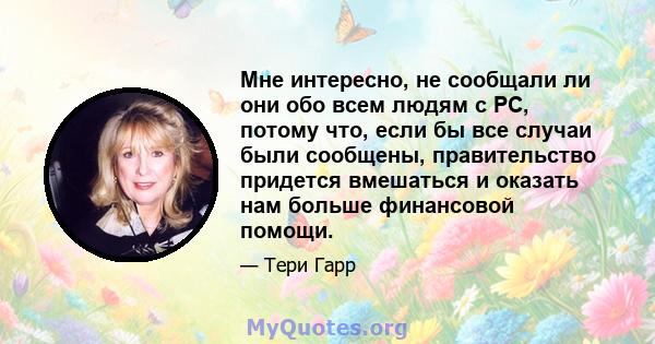 Мне интересно, не сообщали ли они обо всем людям с РС, потому что, если бы все случаи были сообщены, правительство придется вмешаться и оказать нам больше финансовой помощи.