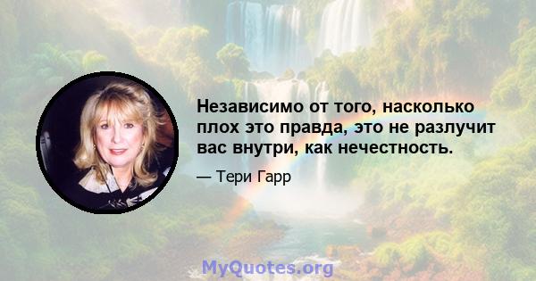 Независимо от того, насколько плох это правда, это не разлучит вас внутри, как нечестность.