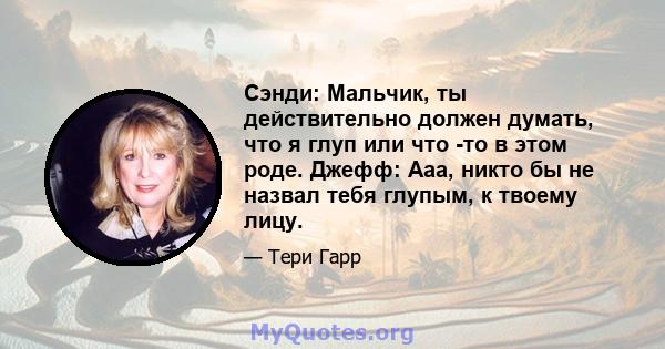 Сэнди: Мальчик, ты действительно должен думать, что я глуп или что -то в этом роде. Джефф: Ааа, никто бы не назвал тебя глупым, к твоему лицу.