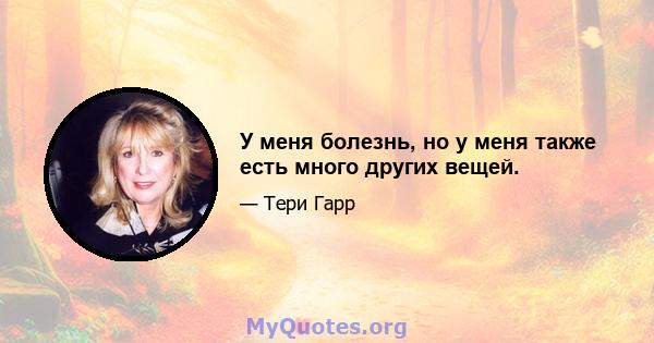 У меня болезнь, но у меня также есть много других вещей.