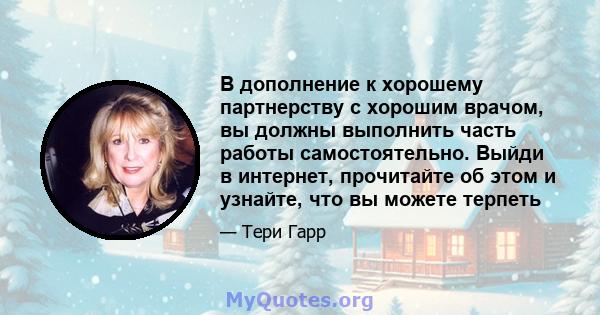 В дополнение к хорошему партнерству с хорошим врачом, вы должны выполнить часть работы самостоятельно. Выйди в интернет, прочитайте об этом и узнайте, что вы можете терпеть