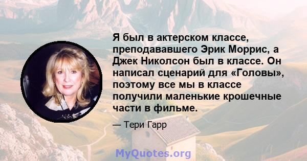 Я был в актерском классе, преподававшего Эрик Моррис, а Джек Николсон был в классе. Он написал сценарий для «Головы», поэтому все мы в классе получили маленькие крошечные части в фильме.