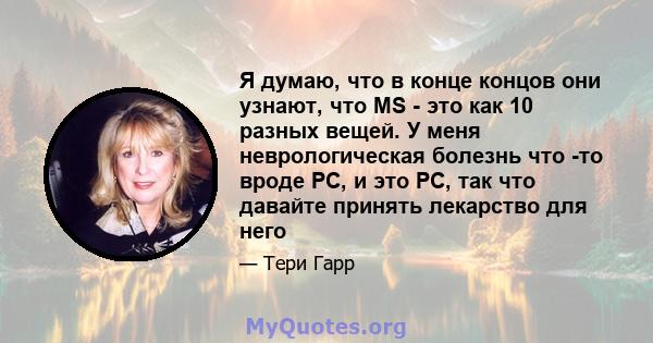 Я думаю, что в конце концов они узнают, что MS - это как 10 разных вещей. У меня неврологическая болезнь что -то вроде РС, и это РС, так что давайте принять лекарство для него