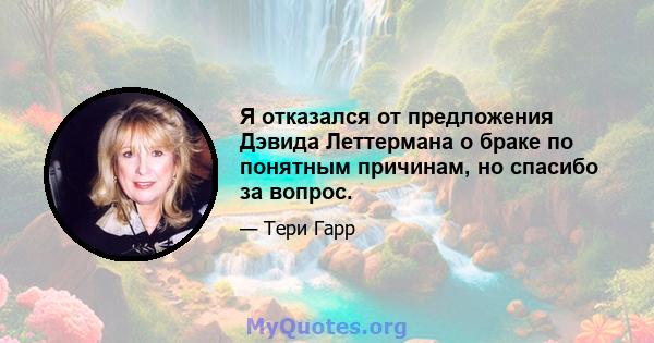 Я отказался от предложения Дэвида Леттермана о браке по понятным причинам, но спасибо за вопрос.