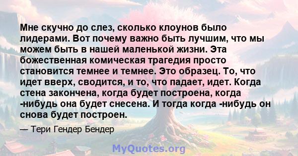 Мне скучно до слез, сколько клоунов было лидерами. Вот почему важно быть лучшим, что мы можем быть в нашей маленькой жизни. Эта божественная комическая трагедия просто становится темнее и темнее. Это образец. То, что