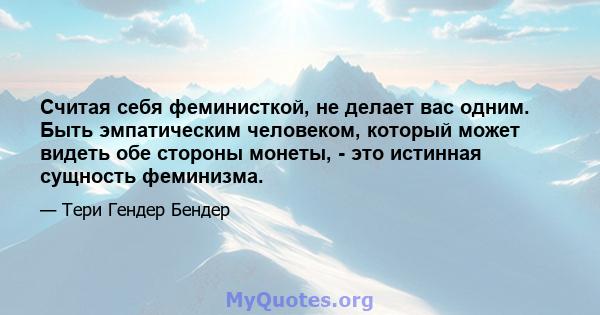 Считая себя феминисткой, не делает вас одним. Быть эмпатическим человеком, который может видеть обе стороны монеты, - это истинная сущность феминизма.