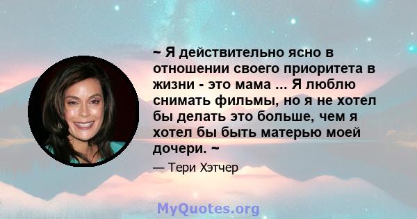 ~ Я действительно ясно в отношении своего приоритета в жизни - это мама ... Я люблю снимать фильмы, но я не хотел бы делать это больше, чем я хотел бы быть матерью моей дочери. ~