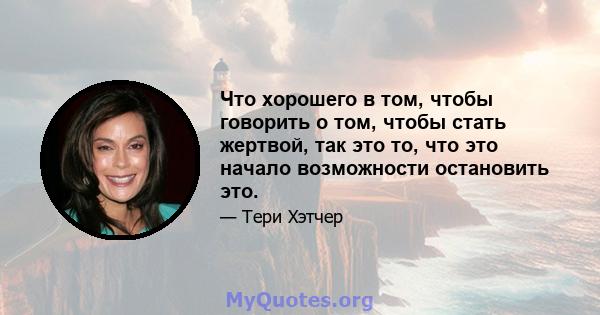 Что хорошего в том, чтобы говорить о том, чтобы стать жертвой, так это то, что это начало возможности остановить это.