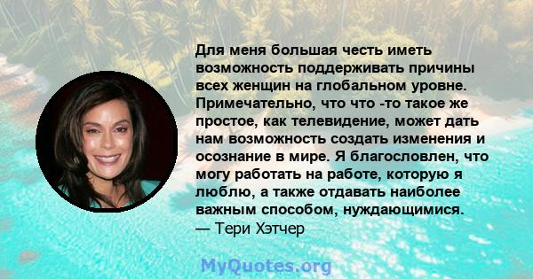 Для меня большая честь иметь возможность поддерживать причины всех женщин на глобальном уровне. Примечательно, что что -то такое же простое, как телевидение, может дать нам возможность создать изменения и осознание в