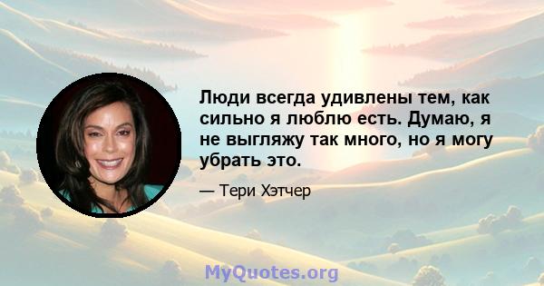 Люди всегда удивлены тем, как сильно я люблю есть. Думаю, я не выгляжу так много, но я могу убрать это.