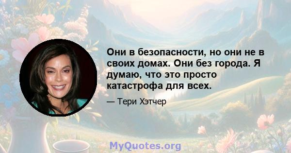 Они в безопасности, но они не в своих домах. Они без города. Я думаю, что это просто катастрофа для всех.