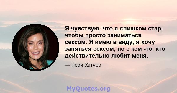 Я чувствую, что я слишком стар, чтобы просто заниматься сексом. Я имею в виду, я хочу заняться сексом, но с кем -то, кто действительно любит меня.