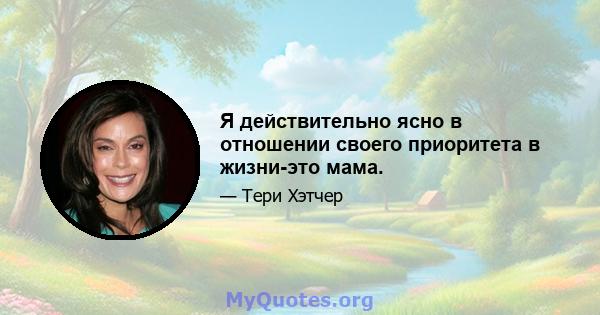 Я действительно ясно в отношении своего приоритета в жизни-это мама.