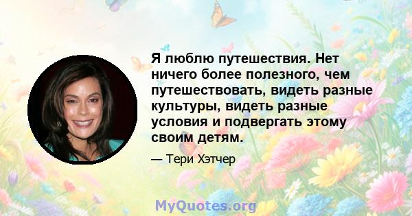 Я люблю путешествия. Нет ничего более полезного, чем путешествовать, видеть разные культуры, видеть разные условия и подвергать этому своим детям.