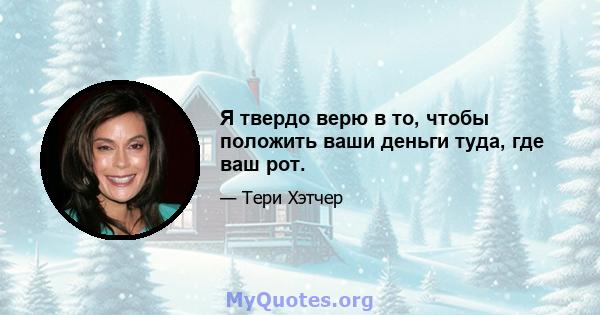 Я твердо верю в то, чтобы положить ваши деньги туда, где ваш рот.