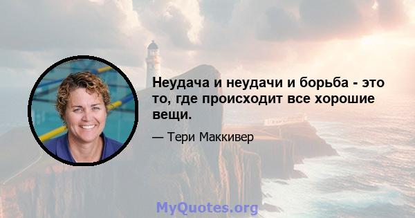 Неудача и неудачи и борьба - это то, где происходит все хорошие вещи.