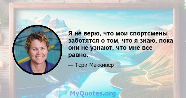 Я не верю, что мои спортсмены заботятся о том, что я знаю, пока они не узнают, что мне все равно.