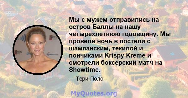 Мы с мужем отправились на остров Баллы на нашу четырехлетнюю годовщину. Мы провели ночь в постели с шампанским, текилой и пончиками Krispy Kreme и смотрели боксерский матч на Showtime.