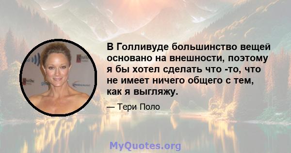 В Голливуде большинство вещей основано на внешности, поэтому я бы хотел сделать что -то, что не имеет ничего общего с тем, как я выгляжу.