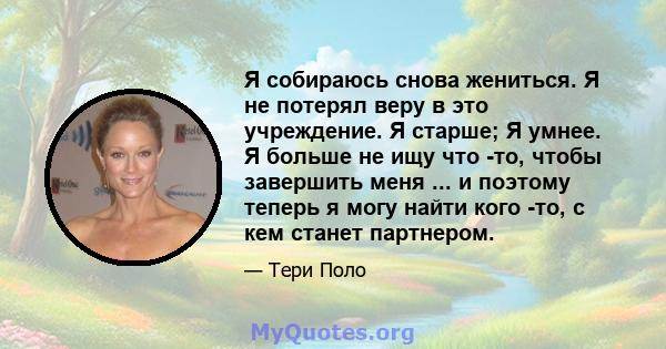 Я собираюсь снова жениться. Я не потерял веру в это учреждение. Я старше; Я умнее. Я больше не ищу что -то, чтобы завершить меня ... и поэтому теперь я могу найти кого -то, с кем станет партнером.