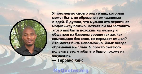 Я преследую своего рода язык, который может быть не обременен ожиданиями людей. Я думаю, что музыка-это первичная модель-хау близко, можете ли вы заставить этот язык быть похожим на музыку и общаться на базовом уровне