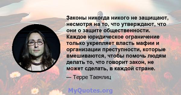 Законы никогда никого не защищают, несмотря на то, что утверждают, что они о защите общественности. Каждое юридическое ограничение только укрепляет власть мафии и организации преступности, которые вмешиваются, чтобы