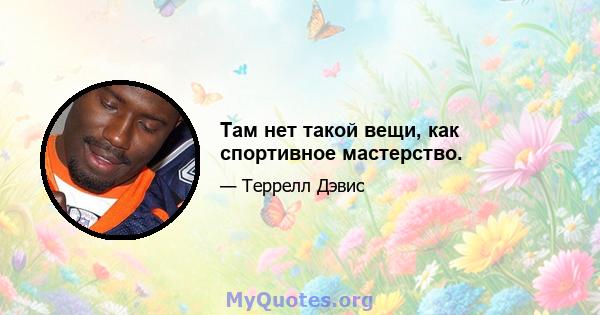 Там нет такой вещи, как спортивное мастерство.