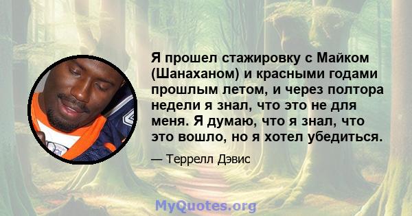 Я прошел стажировку с Майком (Шанаханом) и красными годами прошлым летом, и через полтора недели я знал, что это не для меня. Я думаю, что я знал, что это вошло, но я хотел убедиться.