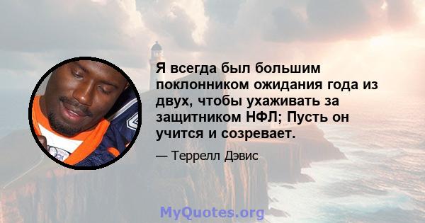 Я всегда был большим поклонником ожидания года из двух, чтобы ухаживать за защитником НФЛ; Пусть он учится и созревает.