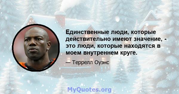 Единственные люди, которые действительно имеют значение, - это люди, которые находятся в моем внутреннем круге.