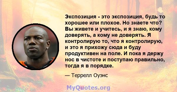 Экспозиция - это экспозиция, будь то хорошее или плохое. Но знаете что? Вы живете и учитесь, и я знаю, кому доверять, а кому не доверять. Я контролирую то, что я контролирую, и это я прихожу сюда и буду продуктивен на