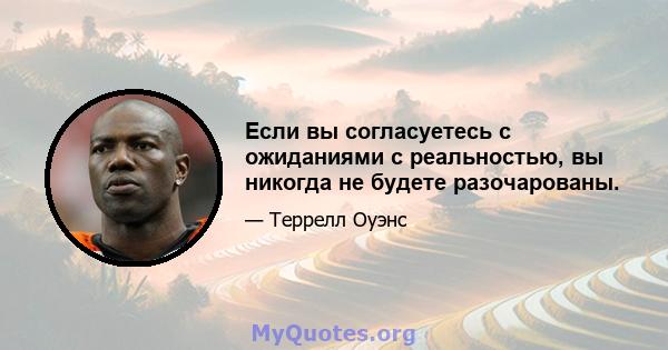 Если вы согласуетесь с ожиданиями с реальностью, вы никогда не будете разочарованы.