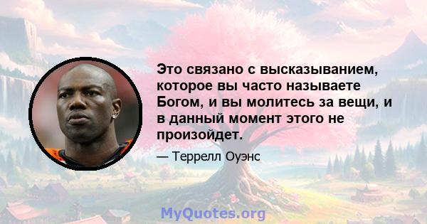 Это связано с высказыванием, которое вы часто называете Богом, и вы молитесь за вещи, и в данный момент этого не произойдет.