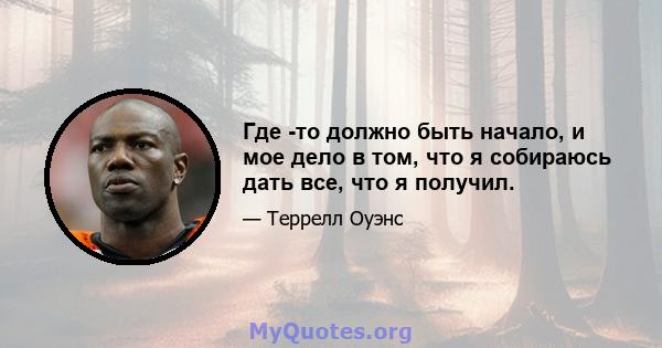 Где -то должно быть начало, и мое дело в том, что я собираюсь дать все, что я получил.